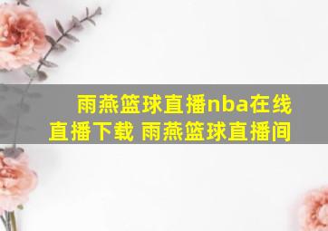 雨燕篮球直播nba在线直播下载 雨燕篮球直播间